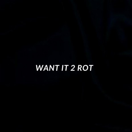 WANT IT 2 ROT