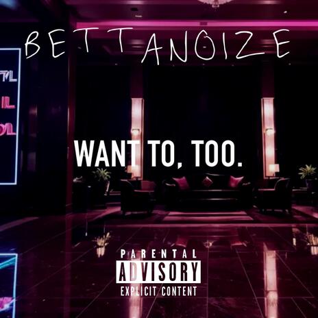 WANT TO, TOO. | Boomplay Music