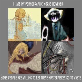 I hate my pornographic works however, Some people are willing to let these masterpieces go to waste