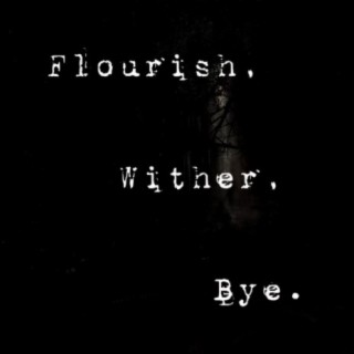 Flourish, Wither, Bye