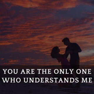 You are the only one who understands me