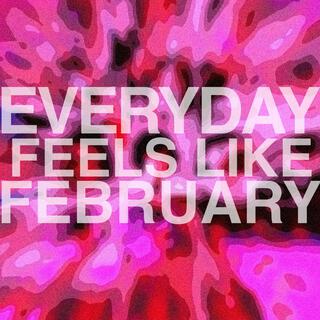 EVERYDAY FEELS LIKE FEBRUARY