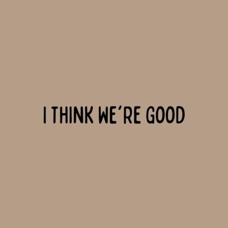 I Think We're Good | Boomplay Music