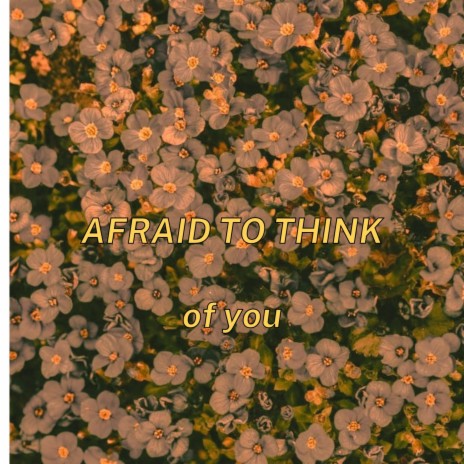 afraid to think of you