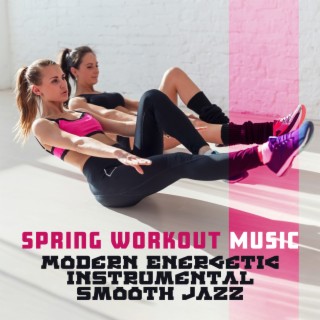 Spring Workout Music: Modern Energetic Instrumental Smooth Jazz - Motivational Jazz, Home Training, Exercise Plan Music