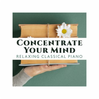 Concentrate Your Mind: Relaxing Classical Piano Music, Exam Study Music to Increase Brain Power, Concentration and Focus on Learning