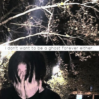 i don't want to be a ghost forever either.