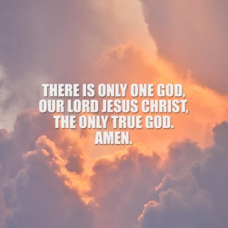 There Is Only One God, Our Lord Jesus Christ, the Only True God. Amen.