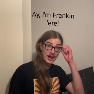 Ay, I'm Frankin 'ere!