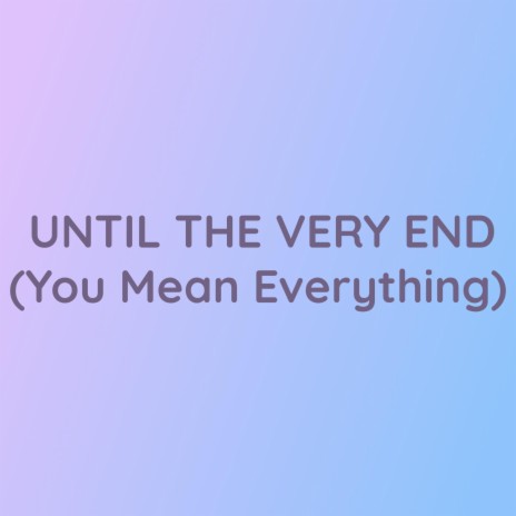 UNTIL THE VERY END (You Mean Everything) | Boomplay Music