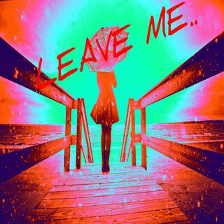 LEAVE ME..