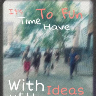 Its Time to have fun with ideas