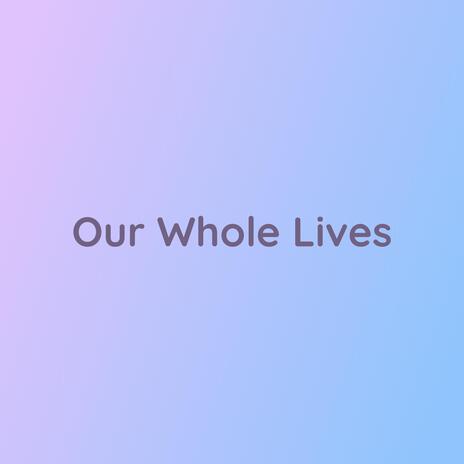 Our Whole Lives | Boomplay Music