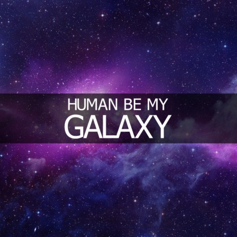 Human Be My Galaxy