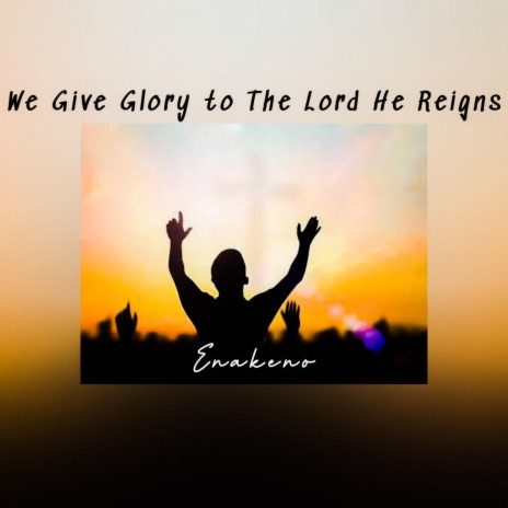 We Give Glory to The Lord He Reigns | Boomplay Music