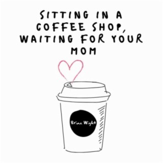 Sitting in a Coffee Shop, Waiting for Your Mom