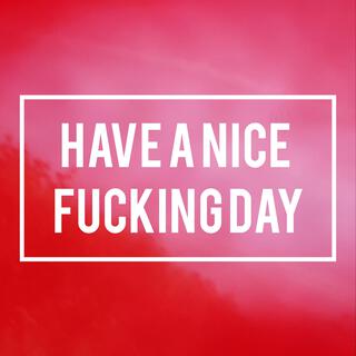 HAVE A NICE FUCKING DAY