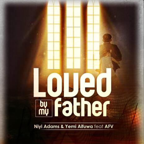 Loved By My Father ft. Yemi Aifuwa & AFV | Boomplay Music