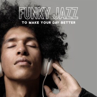 Funky Jazz to Make Your Day Better: Happy Jazz For Dancing and Bettering Your Mood