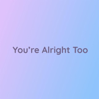 You're Alright Too