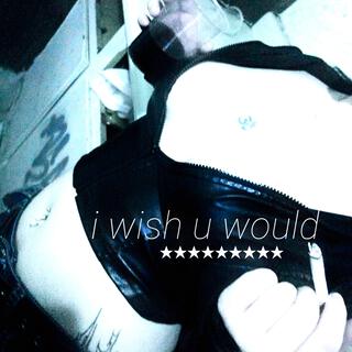 i wish u would