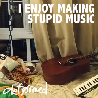 I ENJOY MAKING STUPID MUSIC