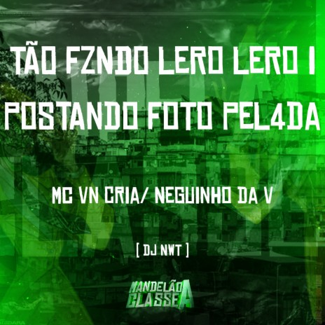 Tão Fzndo Lero Lero I Postando Foto Pel4Da ft. Mc Neguinho Da V & DJ NWT | Boomplay Music