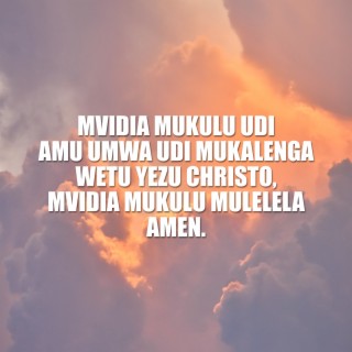 Mvidia Mukulu Udi Amu Umwa. Udi Mukalenga Wetu Yezu Christo, Mvidia Mukulu Mulelela. Amen.