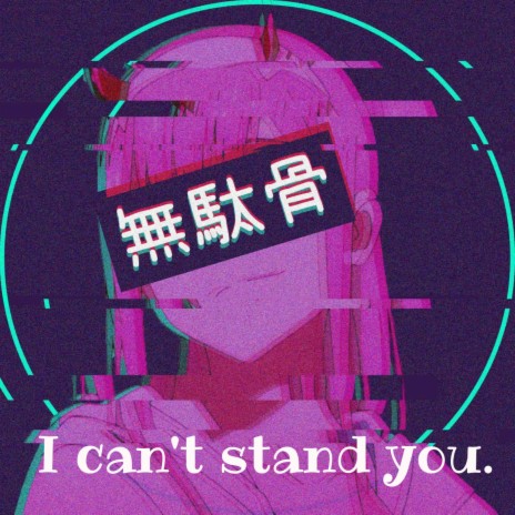 I can't stand you.