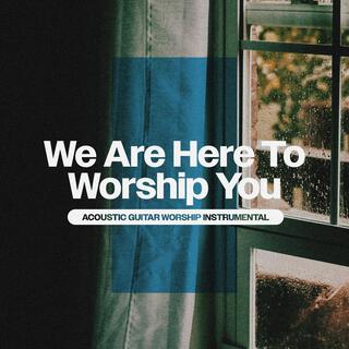 We Are Here To Worship You