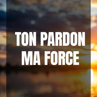 Ton pardon ma force