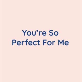 You're So Perfect For Me