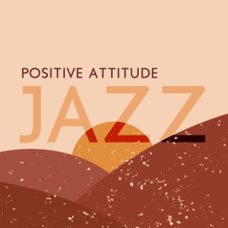 Positive Attitude Jazz: Music For Good Mood, Positive Mindset and Long-lasting Happiness