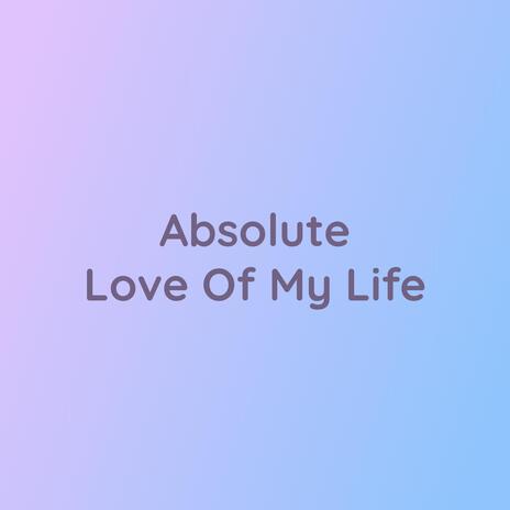 Absolute Love Of My Life | Boomplay Music