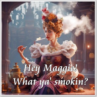 Hey Maggie! What you bin smokin?