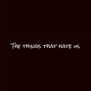 The things that hate us