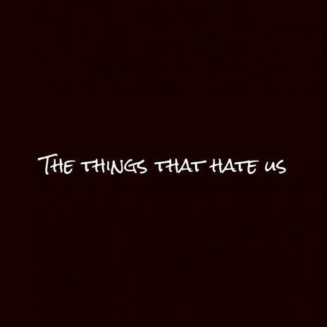 The things that hate us | Boomplay Music