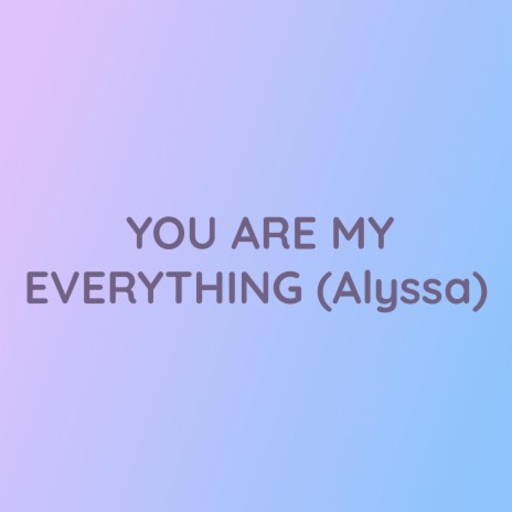 YOU ARE MY EVERYTHING (Alyssa)