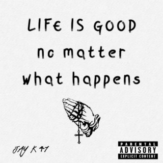 LIFE IS GOOD NO MATTER WHAT HAPPENS