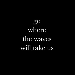 Go Where The Waves Will Take Us