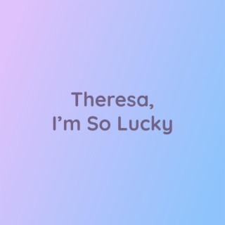 Theresa, I'm So Lucky