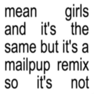 mean girls and it's the same but it's a mailpup remix so it's not