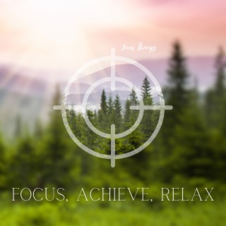 Focus, Achieve, Relax - Heightened Focus, Successful Achievement, Relaxing Harmonies