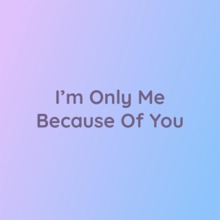 I'm Only Me Because Of You