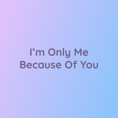 I'm Only Me Because Of You | Boomplay Music