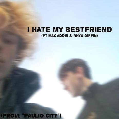 i hate my bestfriend ft. Max Addie | Boomplay Music