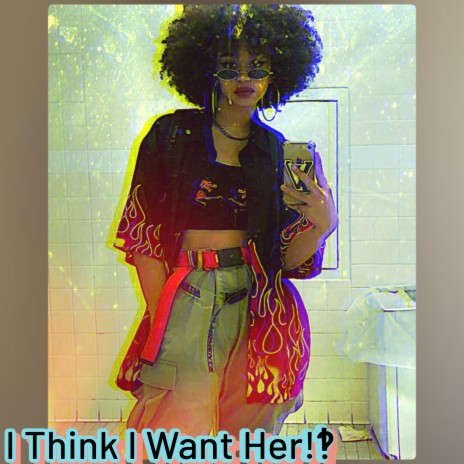 I THINK I WANT HER!¿‽ | Boomplay Music