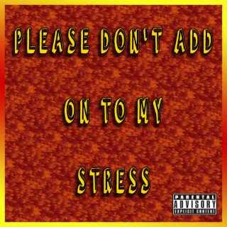 PLEASE DON'T ADD ON TO MY STRESS