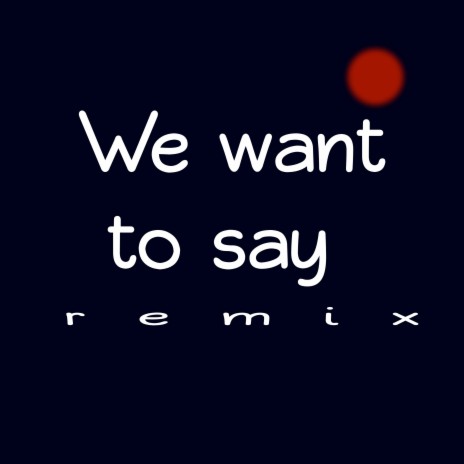 We Want to Say (Remix) | Boomplay Music
