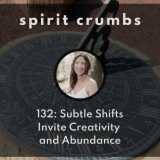132: Subtle Shifts Invite Creativity and Abundance